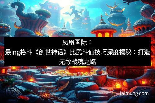 凤凰国际：最ing格斗《创世神话》比武斗仙技巧深度揭秘：打造无敌战魂之路