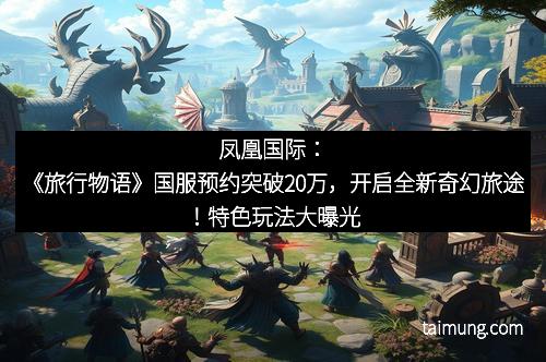 凤凰国际：《旅行物语》国服预约突破20万，开启全新奇幻旅途！特色玩法大曝光