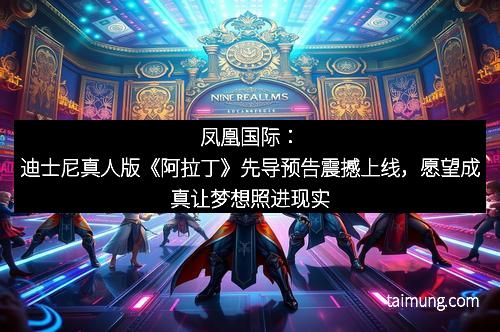 凤凰国际：迪士尼真人版《阿拉丁》先导预告震撼上线，愿望成真让梦想照进现实