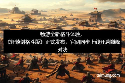 畅游全新格斗体验，《轩辕剑格斗版》正式发布，官网同步上线开启巅峰对决